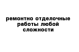 ремонтно отделочные работы любой сложности